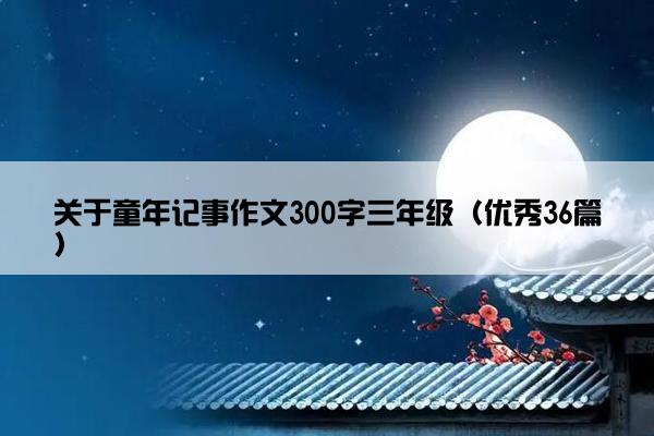 关于童年记事作文300字三年级（优秀36篇）
