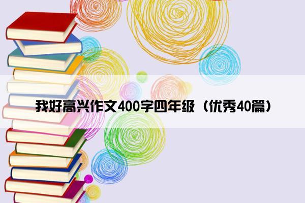 我好高兴作文400字四年级（优秀40篇）