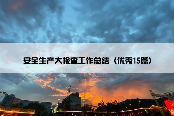 安全生产大检查工作总结（优秀15篇）