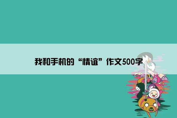 我和手机的“情谊”作文500字