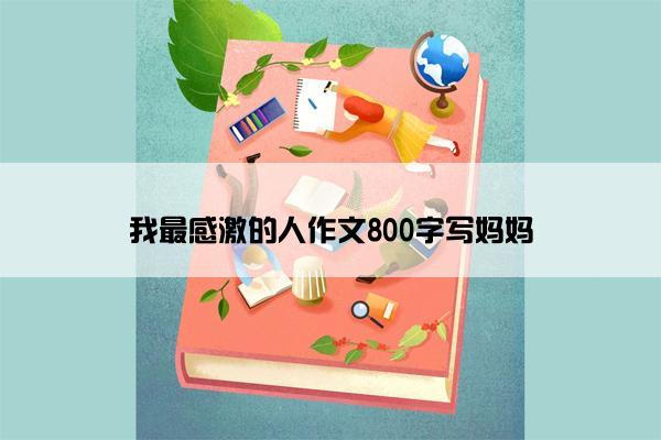 我最感激的人作文800字写妈妈