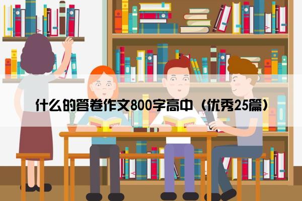 什么的答卷作文800字高中（优秀25篇）