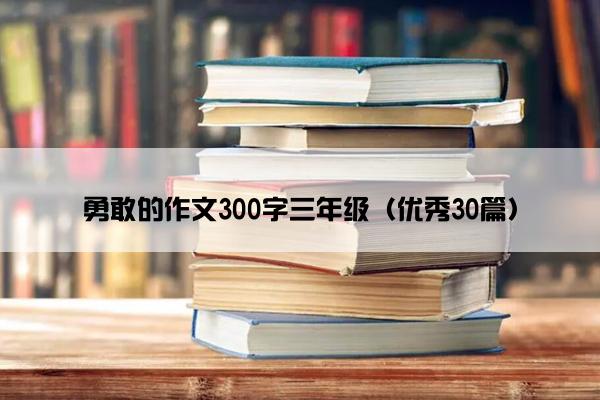 勇敢的作文300字三年级（优秀30篇）