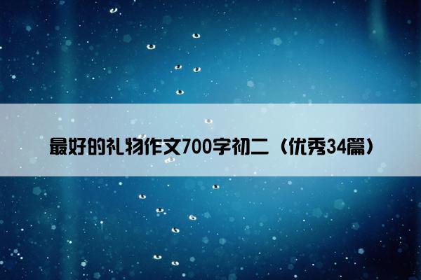 最好的礼物作文700字初二（优秀34篇）