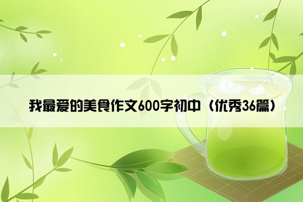 我最爱的美食作文600字初中（优秀36篇）