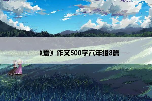 《爱》作文500字六年级8篇 《爱》作文500字六年级8篇