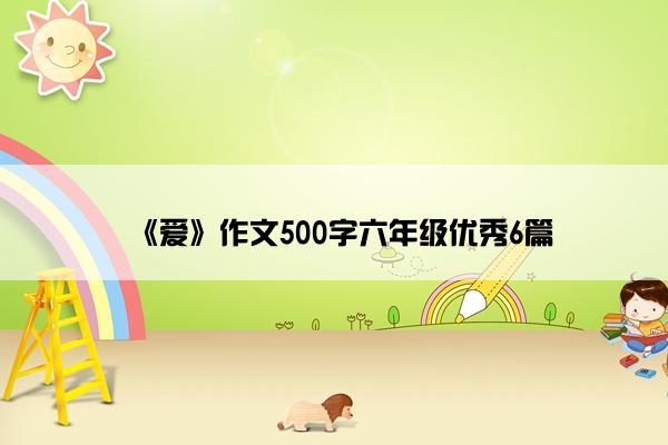 《爱》作文500字六年级优秀6篇 《爱》作文500字六年级优秀6篇