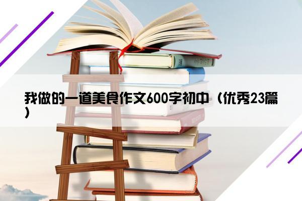 我做的一道美食作文600字初中(优秀23篇) 我做的一道美食作文600字初中(优秀23篇)