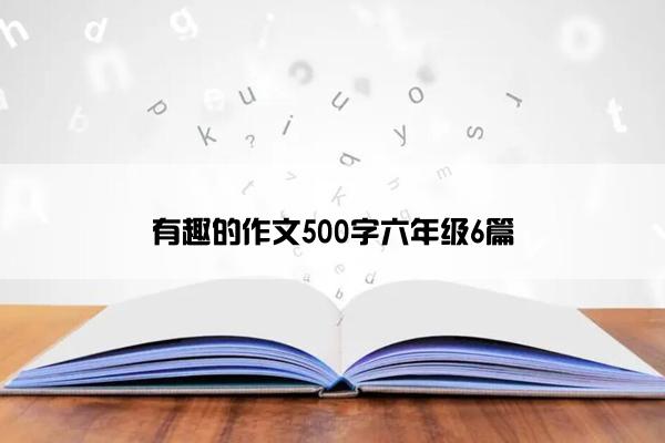有趣的作文500字六年级6篇