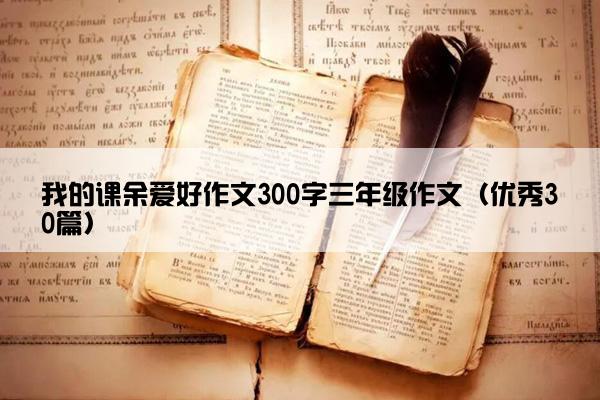 我的课余爱好作文300字三年级作文（优秀30篇）