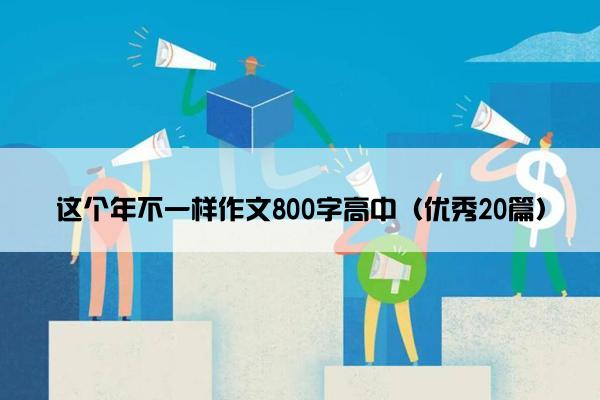 这个年不一样作文800字高中（优秀20篇）