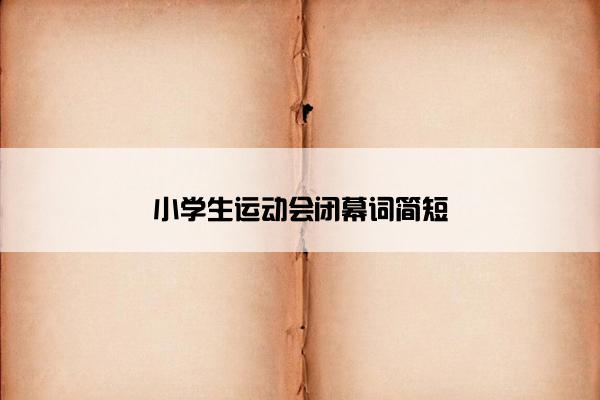 小学生运动会闭幕词简短