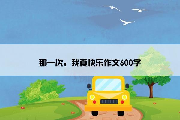 那一次,我真快乐作文600字 那一次,我真快乐作文600字