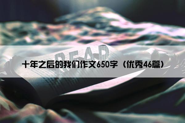 十年之后的我们作文650字（优秀46篇）