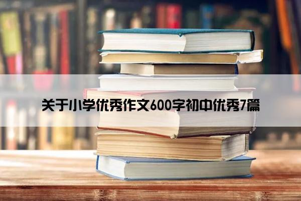 关于小学优秀作文600字初中优秀7篇