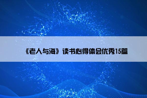 《老人与海》读书心得体会优秀15篇 《老人与海》读书心得体会优秀15篇