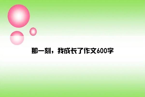 那一刻,我成长了作文600字 那一刻,我成长了作文600字