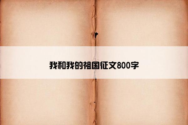 我和我的祖国征文800字 我和我的祖国征文800字