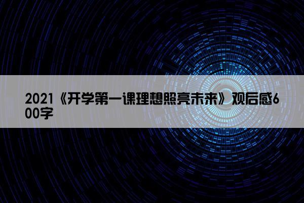 2021《开学第一课理想照亮未来》观后感600字 2021《开学第一课理想照亮未来》观后感600字