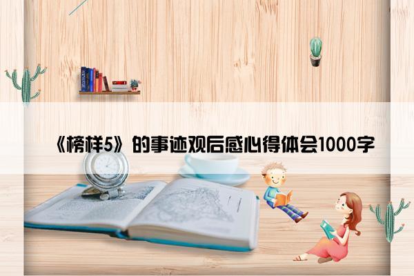 《榜样5》的事迹观后感心得体会1000字 《榜样5》的事迹观后感心得体会1000字