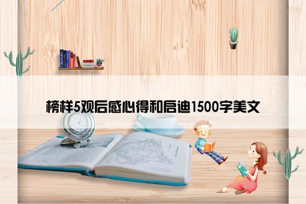 榜样5观后感心得和启迪1500字美文 榜样5观后感心得和启迪1500字美文