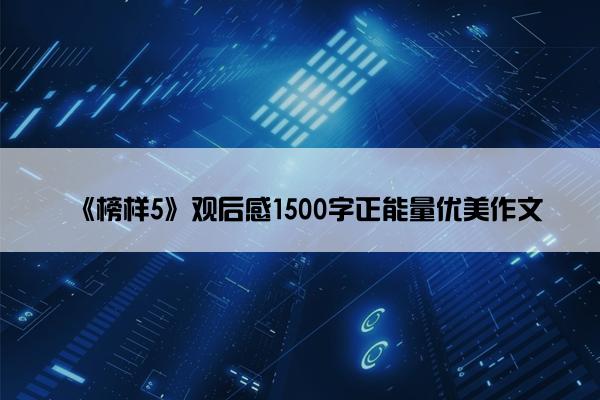 《榜样5》观后感1500字正能量优美作文 《榜样5》观后感1500字正能量优美作文