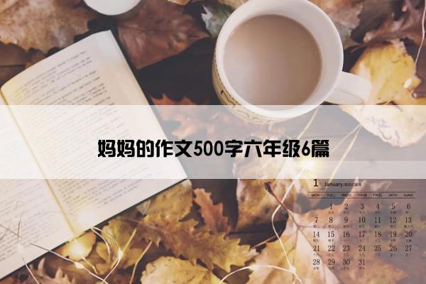 妈妈的作文500字六年级6篇 妈妈的作文500字六年级6篇