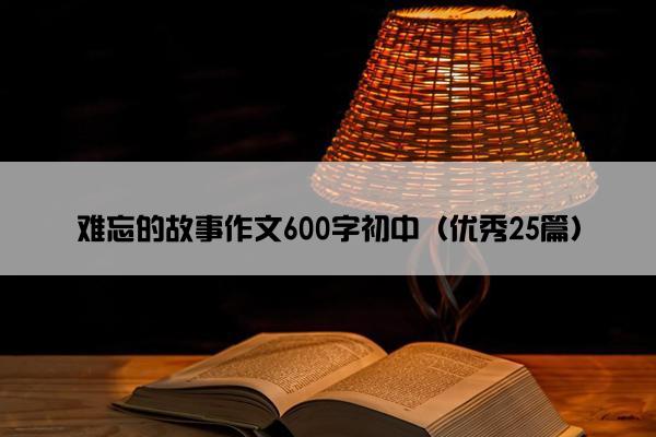 难忘的故事作文600字初中（优秀25篇）