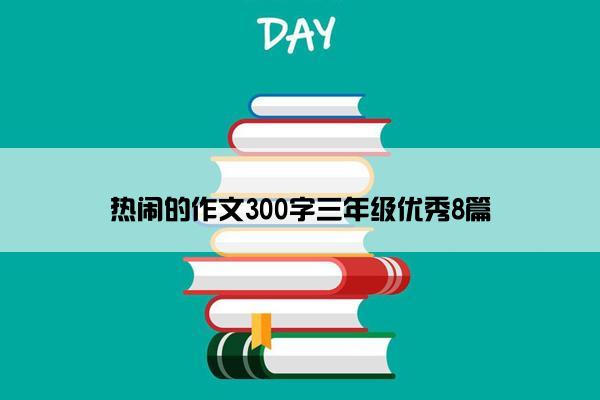 热闹的作文300字三年级优秀8篇 热闹的作文300字三年级优秀8篇