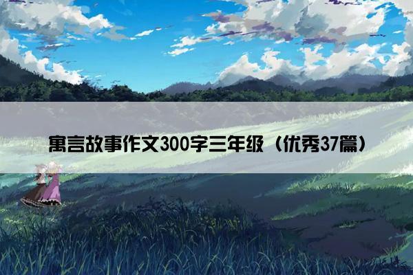 寓言故事作文300字三年级(优秀37篇) 寓言故事作文300字三年级(优秀37篇)