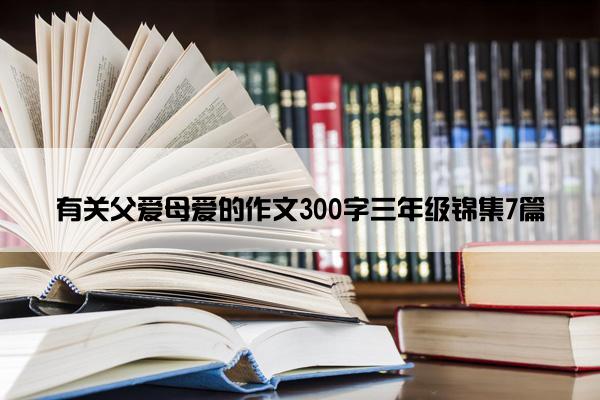 有关父爱母爱的作文300字三年级锦集7篇