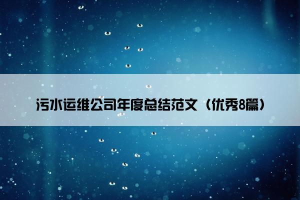 污水运维公司年度总结范文(优秀8篇) 污水运维公司年度总结范文(优秀8篇)