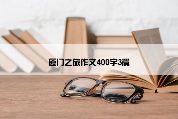 厦门之旅作文400字3篇