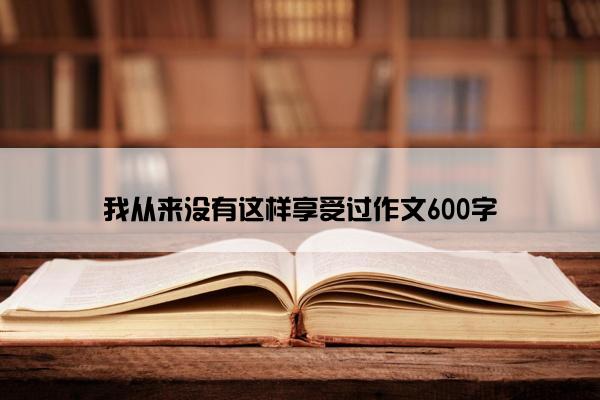 我从来没有这样享受过作文600字