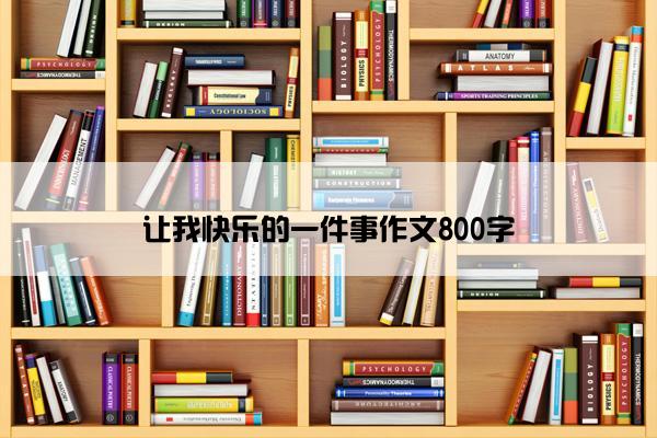 让我快乐的一件事作文800字