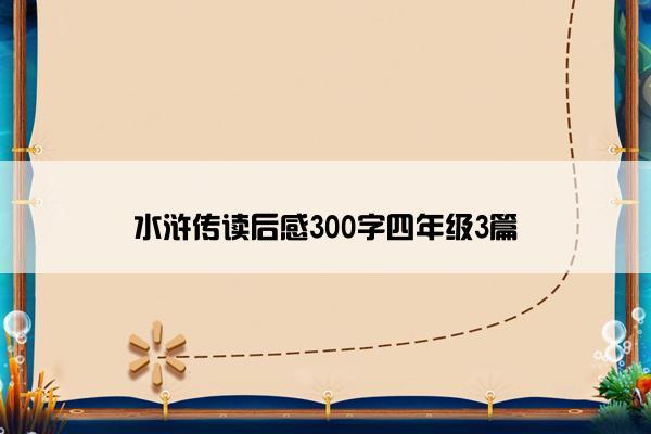 水浒传读后感300字四年级3篇 水浒传读后感300字四年级3篇