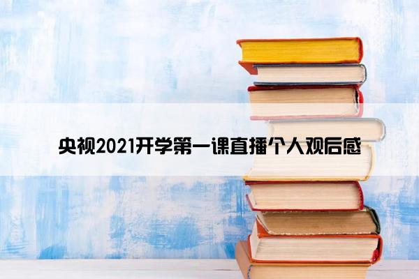 央视2021开学第一课直播个人观后感