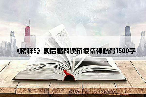 《榜样5》观后感解读抗疫精神心得1500字 《榜样5》观后感解读抗疫精神心得1500字