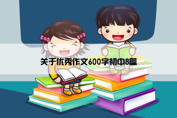 关于优秀作文600字初中8篇 关于优秀作文600字初中8篇