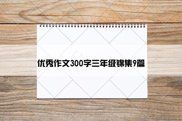 优秀作文300字三年级锦集9篇 优秀作文300字三年级锦集9篇