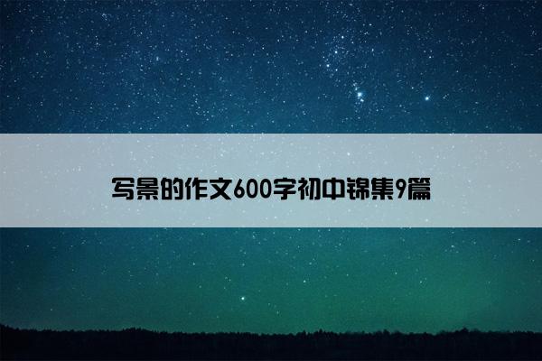 写景的作文600字初中锦集9篇