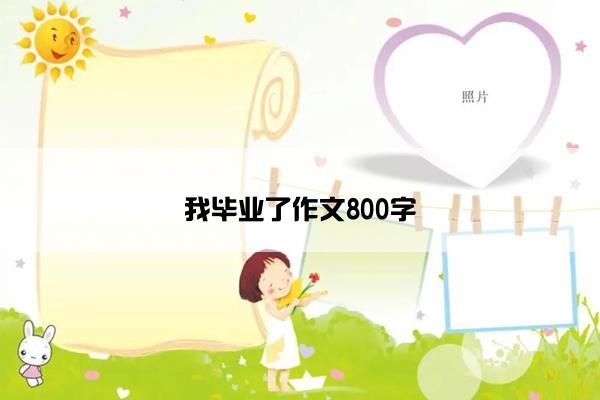 我毕业了作文800字