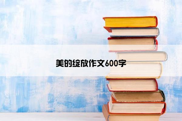 美的绽放作文600字 美的绽放作文600字