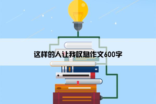 这样的人让我叹息作文600字