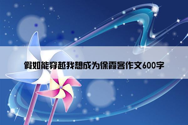 假如能穿越我想成为徐霞客作文600字