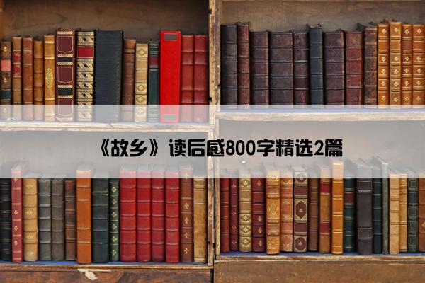 《故乡》读后感800字精选2篇 《故乡》读后感800字精选2篇