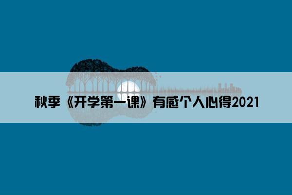 秋季《开学第一课》有感个人心得2021 秋季《开学第一课》有感个人心得2021