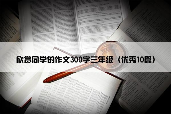 欣赏同学的作文300字三年级(优秀10篇) 欣赏同学的作文300字三年级(优秀10篇)