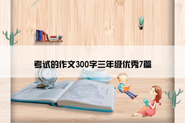 考试的作文300字三年级优秀7篇 考试的作文300字三年级优秀7篇