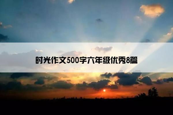 时光作文500字六年级优秀8篇 时光作文500字六年级优秀8篇